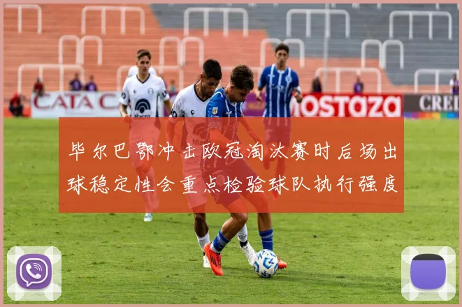毕尔巴鄂冲击欧冠淘汰赛时后场出球稳定性会重点检验球队执行强度