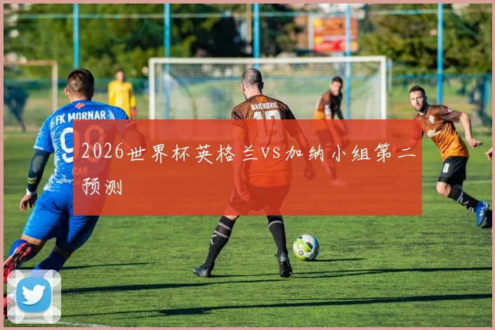 2026世界杯英格兰vs加纳小组第二预测