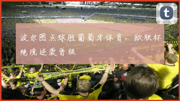 波尔图点球胜葡萄牙体育，欧联杯绝境逆袭晋级