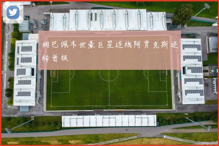 姆巴佩韦世豪巨星连线阿贾克斯逆转晋级
