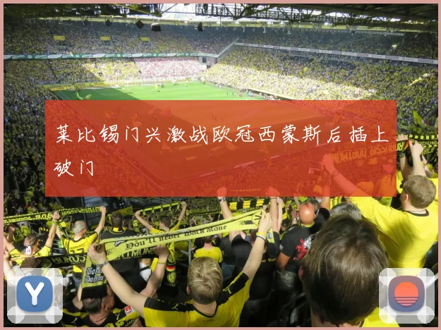 莱比锡门兴激战欧冠西蒙斯后插上破门