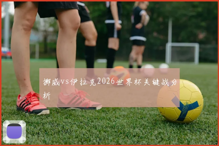 挪威vs伊拉克2026世界杯关键战分析