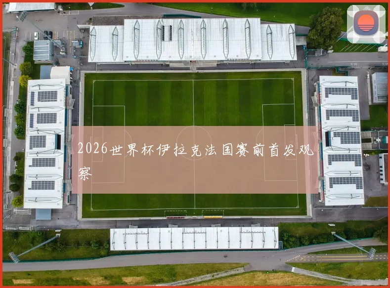 2026世界杯伊拉克法国赛前首发观察