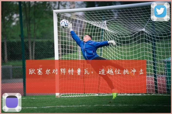 欧塞尔对阵特鲁瓦，造越位抗冲击