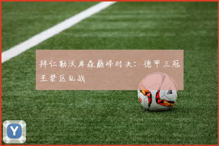 拜仁勒沃库森巅峰对决：德甲三冠王禁区乱战