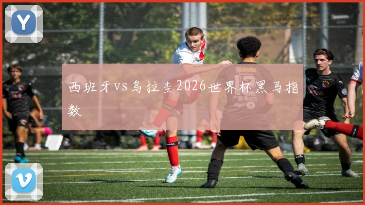 西班牙vs乌拉圭2026世界杯黑马指数