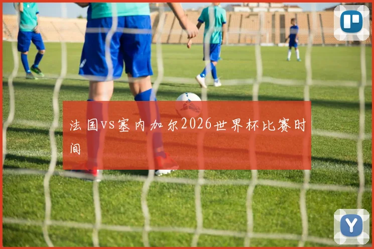 法国vs塞内加尔2026世界杯比赛时间