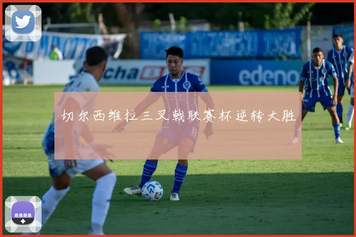 切尔西维拉三叉戟联赛杯逆转大胜