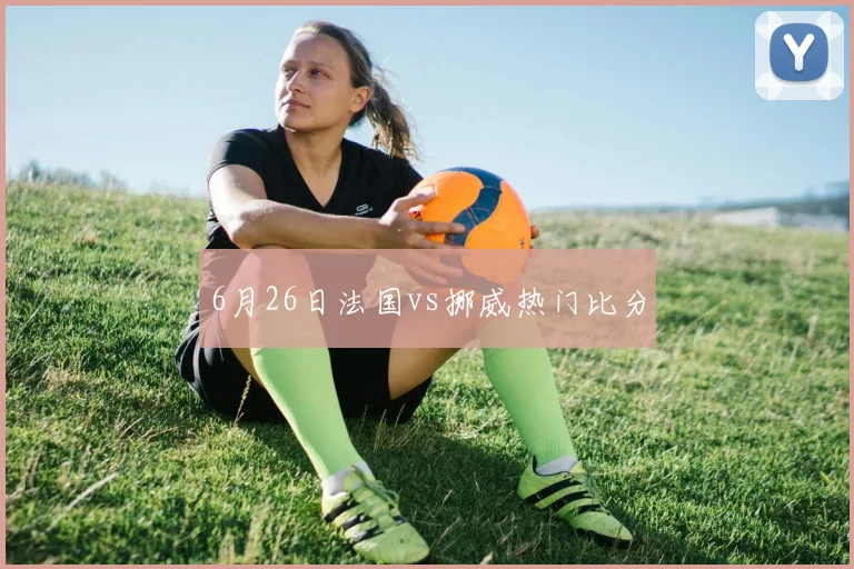 6月26日法国vs挪威热门比分