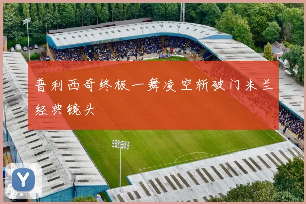 普利西奇终极一舞凌空斩破门米兰经典镜头