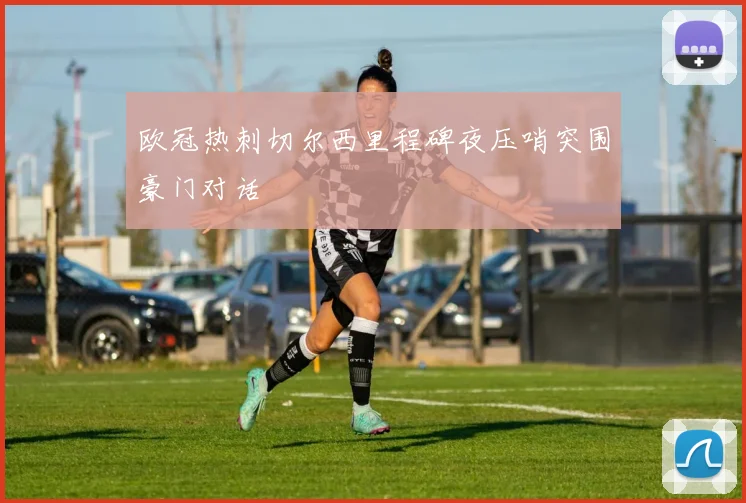 欧冠热刺切尔西里程碑夜压哨突围豪门对话