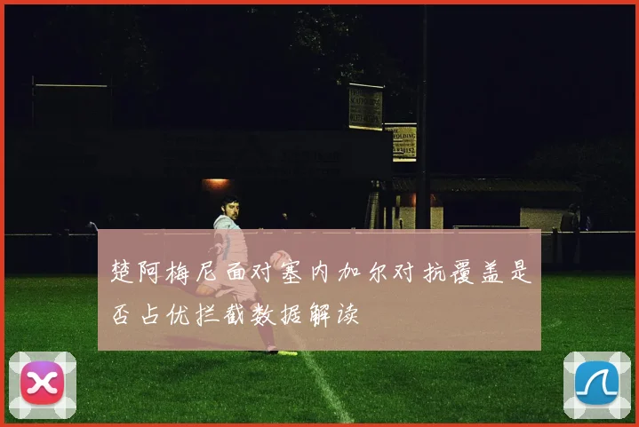 楚阿梅尼面对塞内加尔对抗覆盖是否占优拦截数据解读