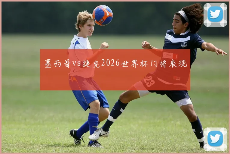 墨西哥vs捷克2026世界杯门将表现