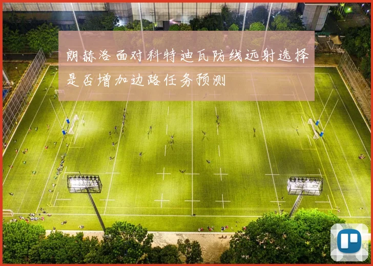 朗赫洛面对科特迪瓦防线远射选择是否增加边路任务预测