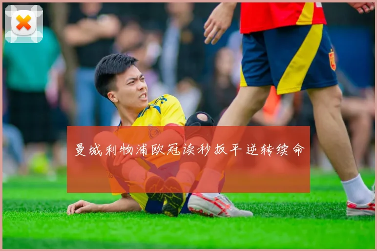 曼城利物浦欧冠读秒扳平逆转续命