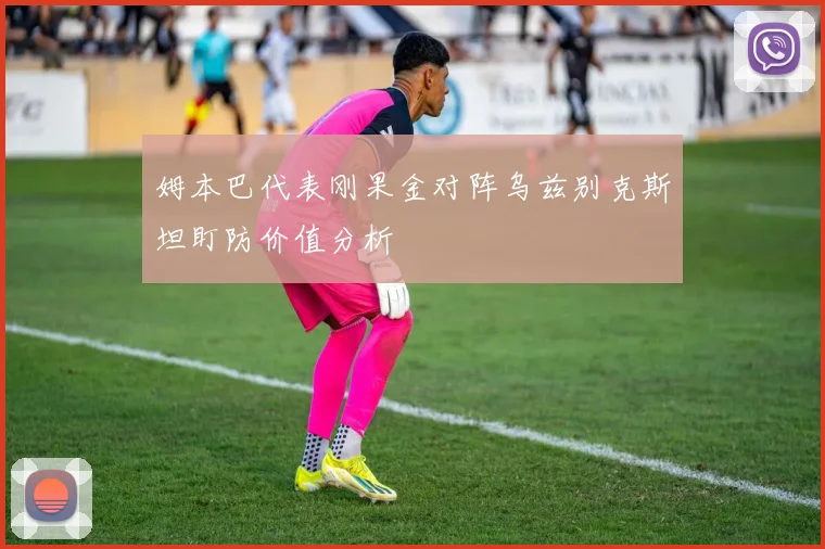 姆本巴代表刚果金对阵乌兹别克斯坦盯防价值分析