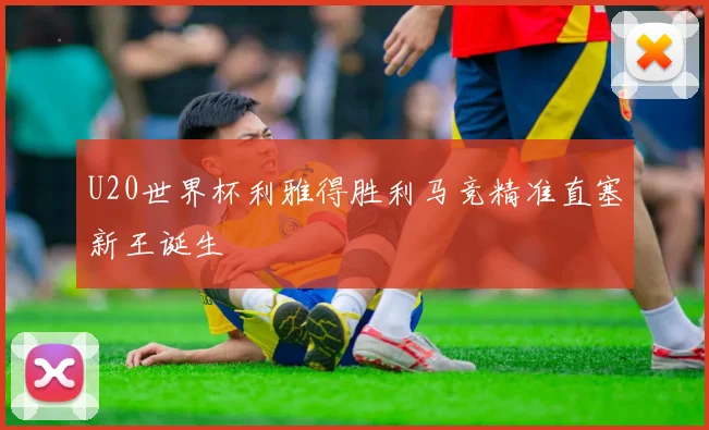 U20世界杯利雅得胜利马竞精准直塞新王诞生