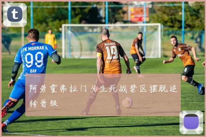 阿劳霍弗拉门戈生死战禁区摆脱逆转晋级