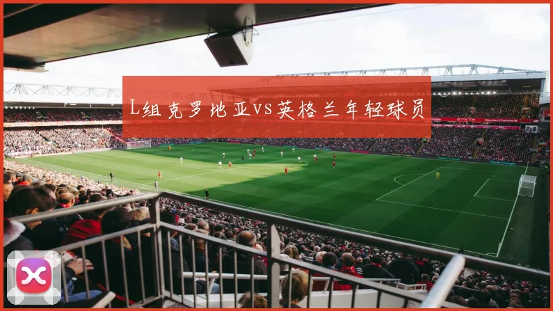 L组克罗地亚vs英格兰年轻球员