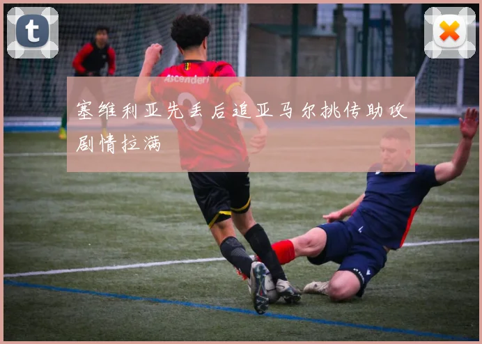塞维利亚先丢后追亚马尔挑传助攻剧情拉满