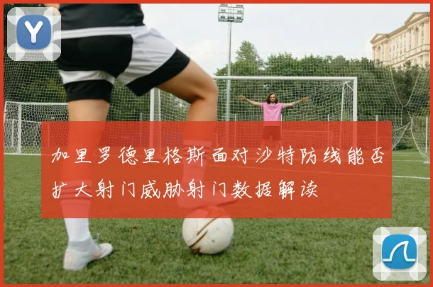 加里罗德里格斯面对沙特防线能否扩大射门威胁射门数据解读