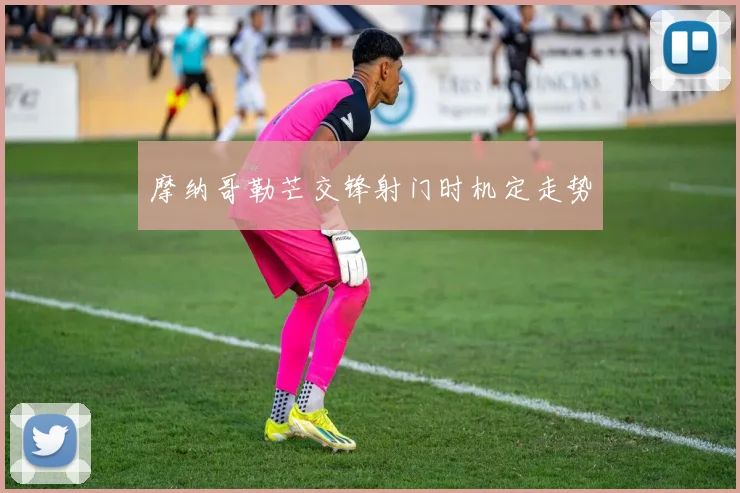 摩纳哥勒芒交锋射门时机定走势