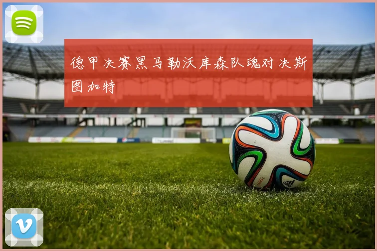 德甲决赛黑马勒沃库森队魂对决斯图加特