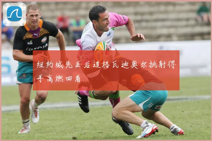 纽约城先丢后追格瓦迪奥尔挑射得手高燃回看